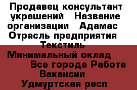 Продавец-консультант украшений › Название организации ­ Адамас › Отрасль предприятия ­ Текстиль › Минимальный оклад ­ 40 000 - Все города Работа » Вакансии   . Удмуртская респ.,Глазов г.